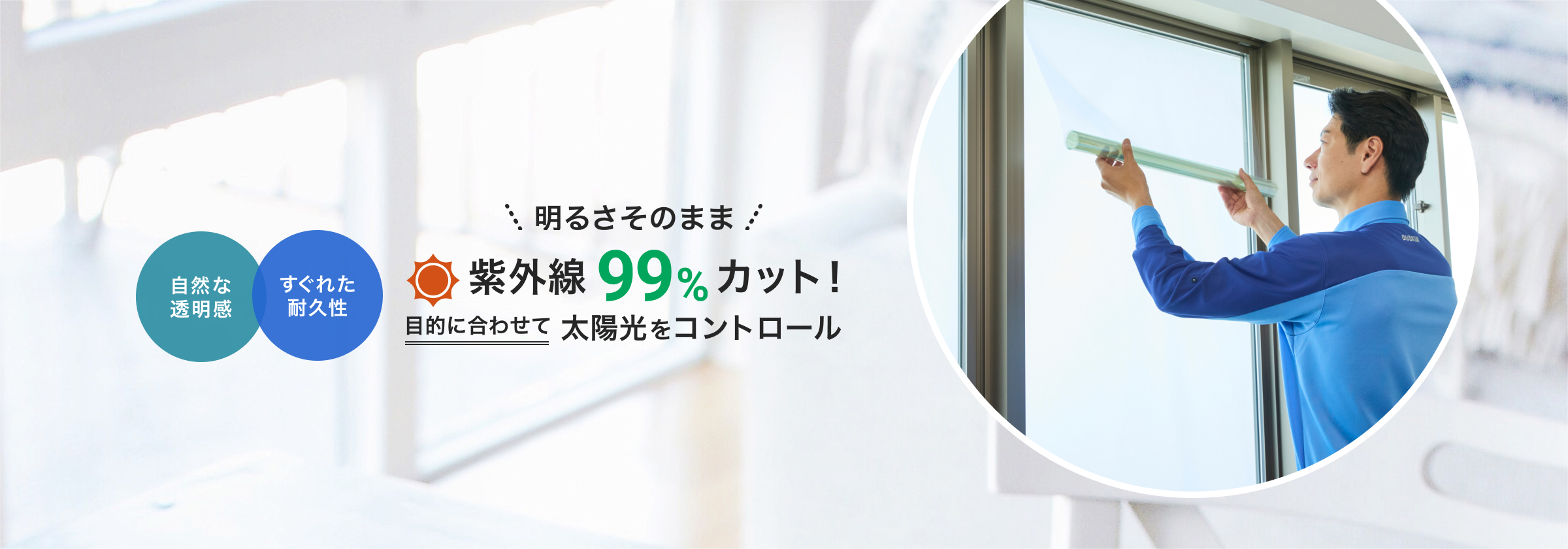 自然な透明感、すぐれた耐久性。明るさそのまま、紫外線99%カット！目的に合わせて太陽をコントロール